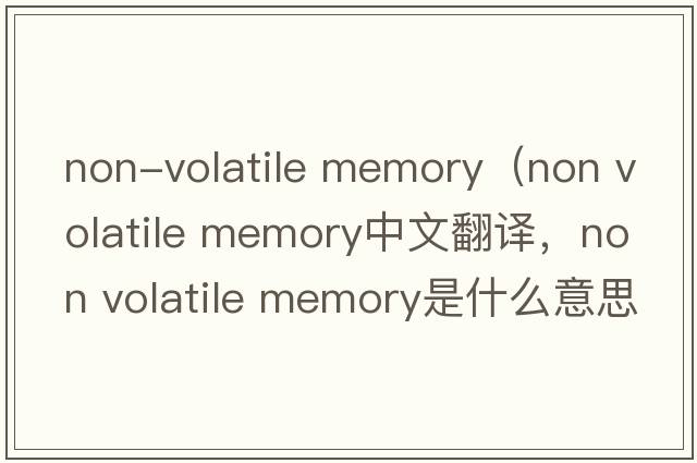 non-volatile memory（non volatile memory中文翻譯，non volatile memory是什么意思，non volatile memory發(fā)音、用法及例句）