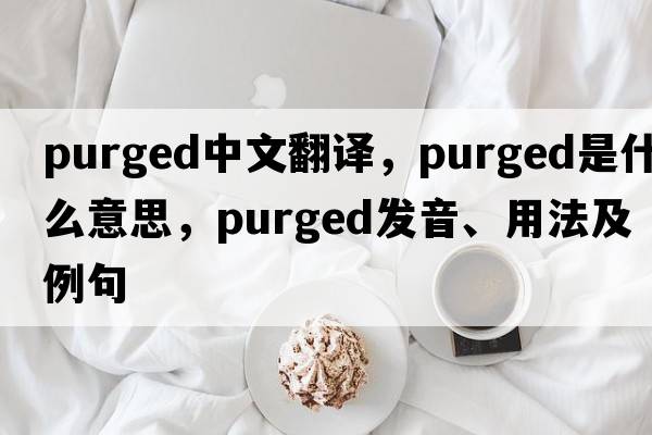 purged中文翻譯，purged是什么意思，purged發(fā)音、用法及例句