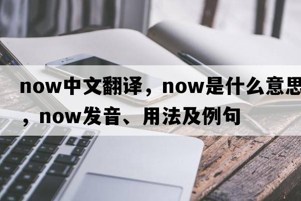 now中文翻譯，now是什么意思，now發(fā)音、用法及例句