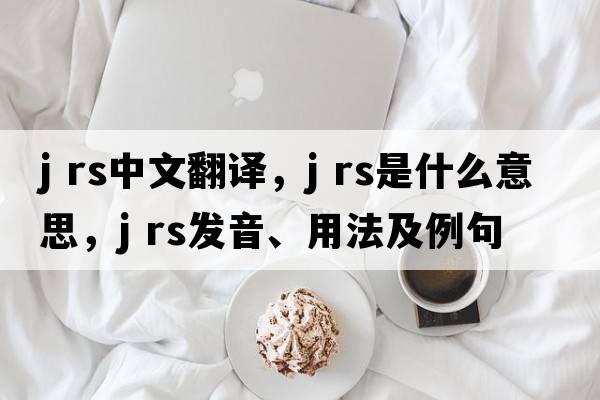 j rs中文翻譯，j rs是什么意思，j rs發(fā)音、用法及例句