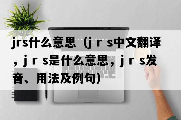 jrs什么意思（j r s中文翻譯，j r s是什么意思，j r s發(fā)音、用法及例句）