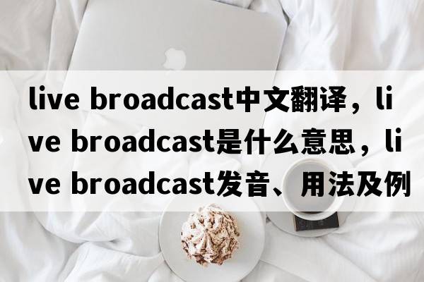 live broadcast中文翻譯，live broadcast是什么意思，live broadcast發(fā)音、用法及例句
