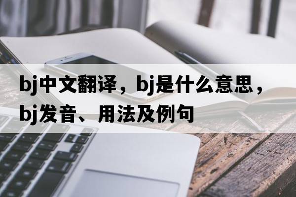 bj中文翻譯，bj是什么意思，bj發(fā)音、用法及例句
