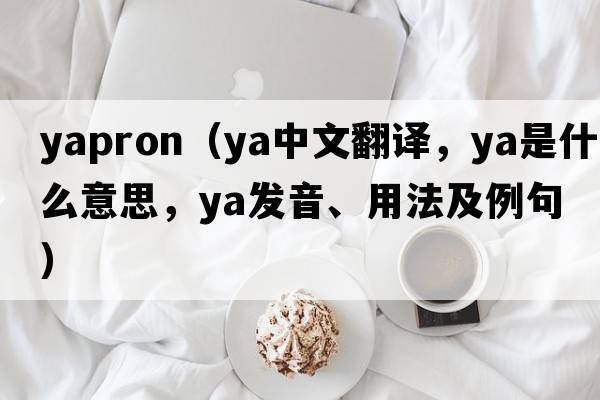 yapron（ya中文翻譯，ya是什么意思，ya發(fā)音、用法及例句）