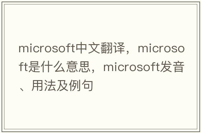 Microsoft中文翻譯，Microsoft是什么意思，Microsoft發(fā)音、用法及例句
