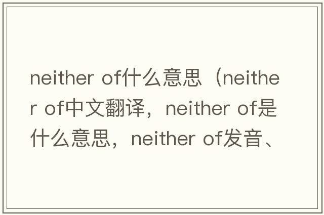 neither of什么意思（neither of中文翻譯，neither of是什么意思，neither of發(fā)音、用法及例句）