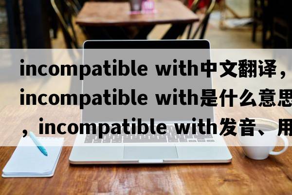 incompatible with中文翻譯，incompatible with是什么意思，incompatible with發(fā)音、用法及例句