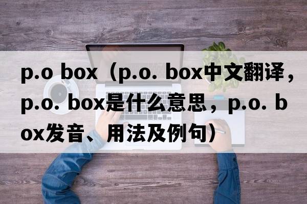 p.o box（p.o. box中文翻譯，p.o. box是什么意思，p.o. box發(fā)音、用法及例句）