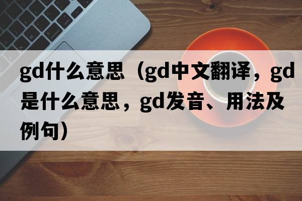 gd什么意思（gd中文翻譯，gd是什么意思，gd發(fā)音、用法及例句）
