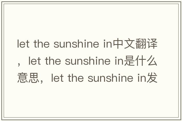 let the sunshine in中文翻譯，let the sunshine in是什么意思，let the sunshine in發(fā)音、用法及例句