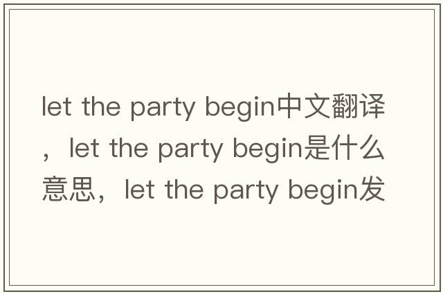 let the party begin中文翻譯，let the party begin是什么意思，let the party begin發(fā)音、用法及例句