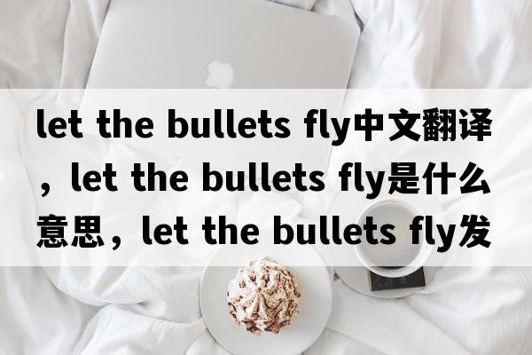 let the bullets fly中文翻譯，let the bullets fly是什么意思，let the bullets fly發(fā)音、用法及例句