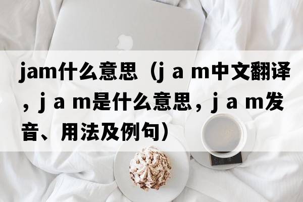 jam什么意思（j a m中文翻譯，j a m是什么意思，j a m發(fā)音、用法及例句）