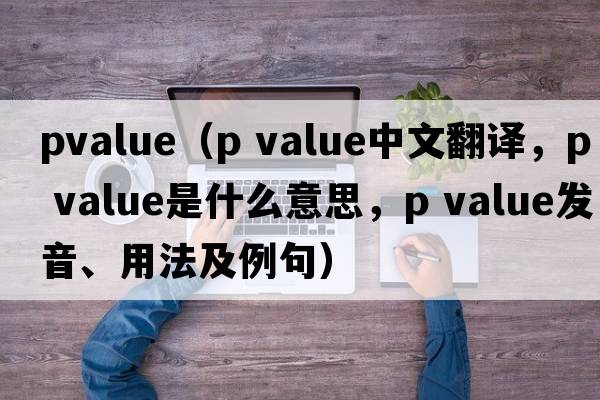 pvalue（p value中文翻譯，p value是什么意思，p value發(fā)音、用法及例句）
