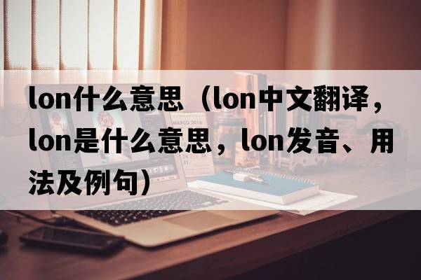 lon什么意思（lon中文翻譯，lon是什么意思，lon發(fā)音、用法及例句）
