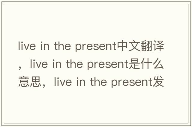 live in the present中文翻譯，live in the present是什么意思，live in the present發(fā)音、用法及例句
