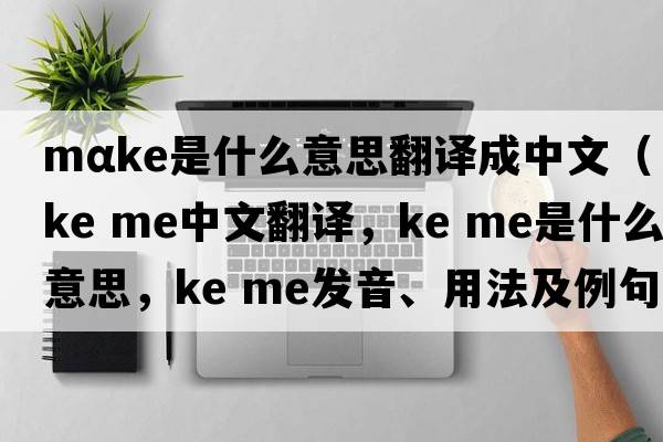 mαke是什么意思翻譯成中文（ke me中文翻譯，ke me是什么意思，ke me發(fā)音、用法及例句）