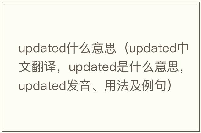 updated什么意思（updated中文翻譯，updated是什么意思，updated發(fā)音、用法及例句）
