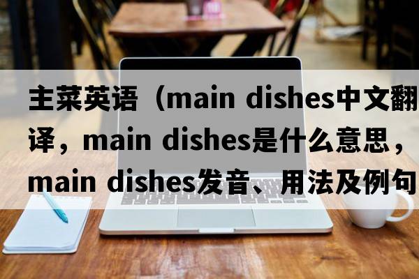 主菜英語(yǔ)（main dishes中文翻譯，main dishes是什么意思，main dishes發(fā)音、用法及例句）