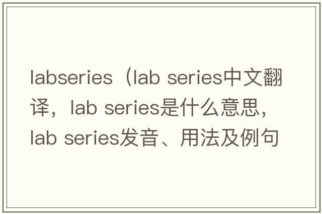labseries（lab series中文翻譯，lab series是什么意思，lab series發(fā)音、用法及例句）