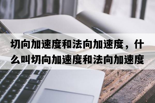 切向加速度和法向加速度，什么叫切向加速度和法向加速度