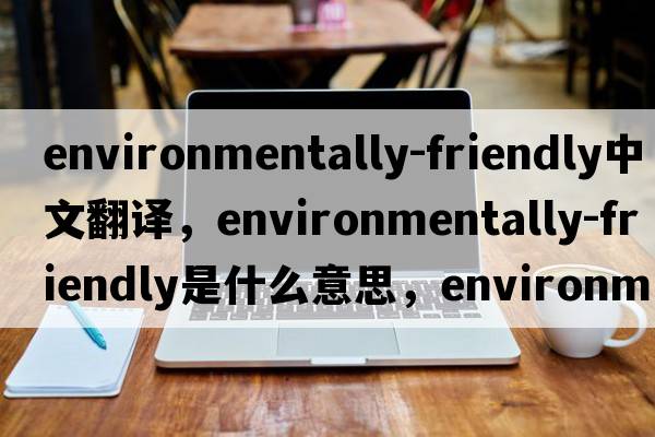 environmentally-friendly中文翻譯，environmentally-friendly是什么意思，environmentally-friendly發(fā)音、用法及例句