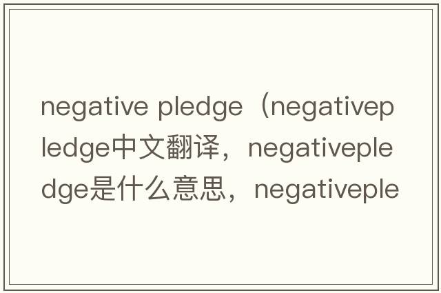 negative pledge（negativepledge中文翻譯，negativepledge是什么意思，negativepledge發(fā)音、用法及例句）