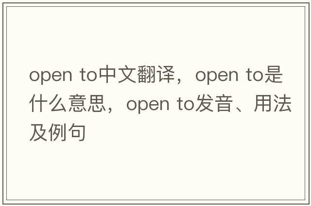 open to中文翻譯，open to是什么意思，open to發(fā)音、用法及例句