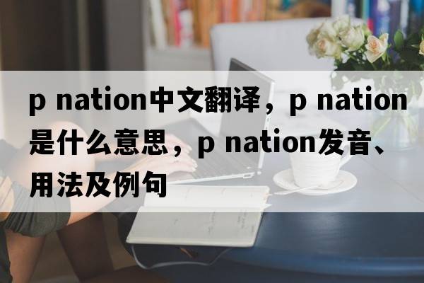 p nation中文翻譯，p nation是什么意思，p nation發(fā)音、用法及例句