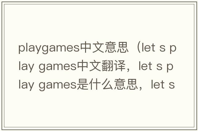 playgames中文意思（let s play games中文翻譯，let s play games是什么意思，let s play games發(fā)音、用法及例句）