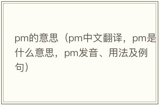 pm的意思（pm中文翻譯，pm是什么意思，pm發(fā)音、用法及例句）
