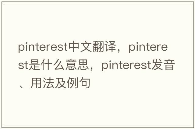 Pinterest中文翻譯，Pinterest是什么意思，Pinterest發(fā)音、用法及例句