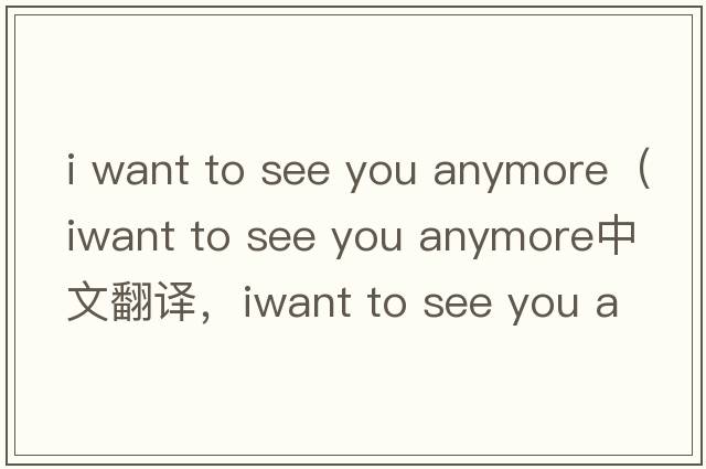 i want to see you anymore（iwant to see you anymore中文翻譯，iwant to see you anymore是什么意思，iwant to see yo