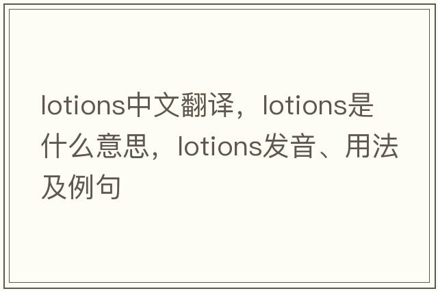 lotions中文翻譯，lotions是什么意思，lotions發(fā)音、用法及例句