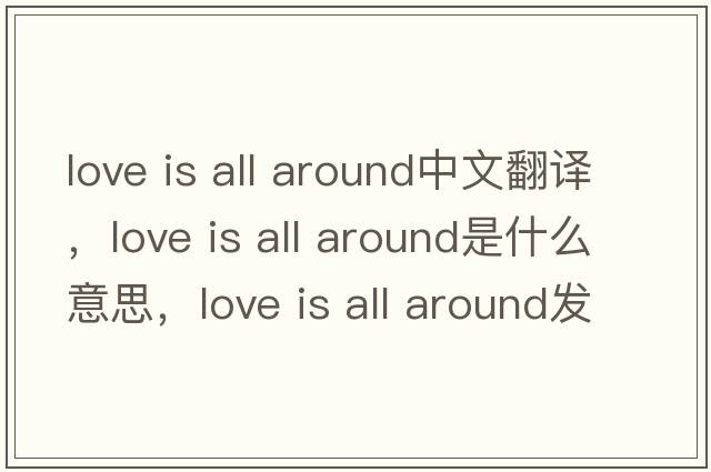 love is all around中文翻譯，love is all around是什么意思，love is all around發(fā)音、用法及例句