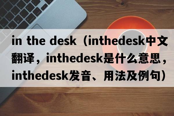 in the desk（inthedesk中文翻譯，inthedesk是什么意思，inthedesk發(fā)音、用法及例句）