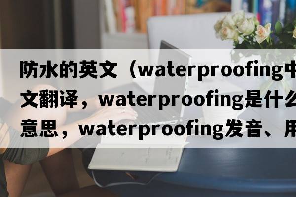 防水的英文（waterproofing中文翻譯，waterproofing是什么意思，waterproofing發(fā)音、用法及例句）