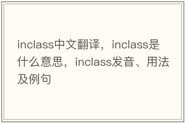 inclass中文翻譯，inclass是什么意思，inclass發(fā)音、用法及例句