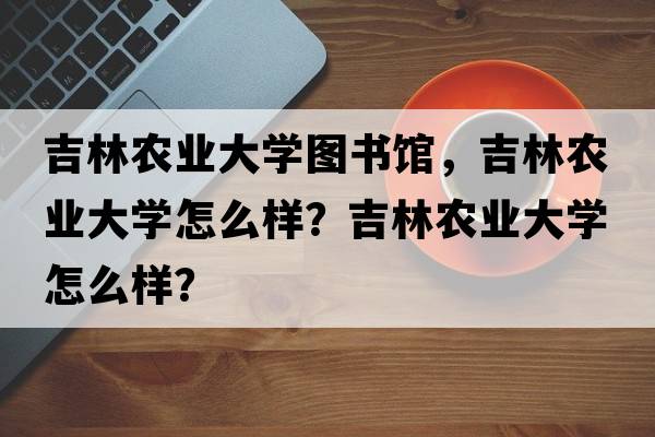 吉林農業(yè)大學(xué)圖書(shū)館，吉林農業(yè)大學(xué)怎么樣？吉林農業(yè)大學(xué)怎么樣？