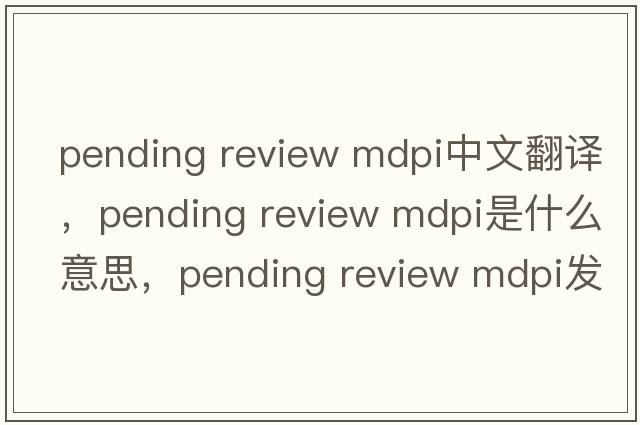pending review mdpi中文翻譯，pending review mdpi是什么意思，pending review mdpi發(fā)音、用法及例句