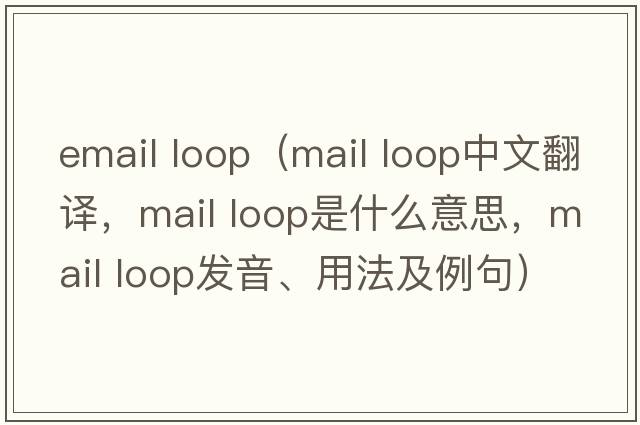 email loop（mail loop中文翻譯，mail loop是什么意思，mail loop發(fā)音、用法及例句）