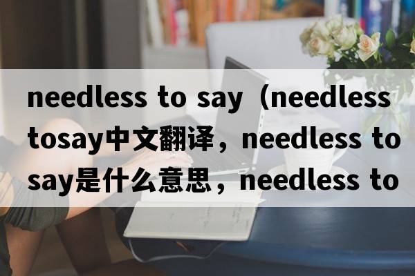 needless to say（needless tosay中文翻譯，needless tosay是什么意思，needless tosay發(fā)音、用法及例句）