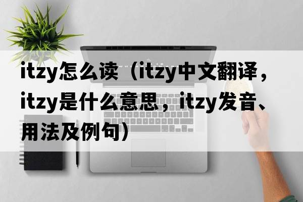 itzy怎么讀（itzy中文翻譯，itzy是什么意思，itzy發(fā)音、用法及例句）