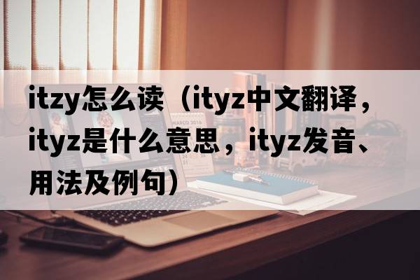 itzy怎么讀（ityz中文翻譯，ityz是什么意思，ityz發(fā)音、用法及例句）