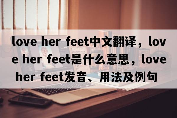 love her feet中文翻譯，love her feet是什么意思，love her feet發(fā)音、用法及例句