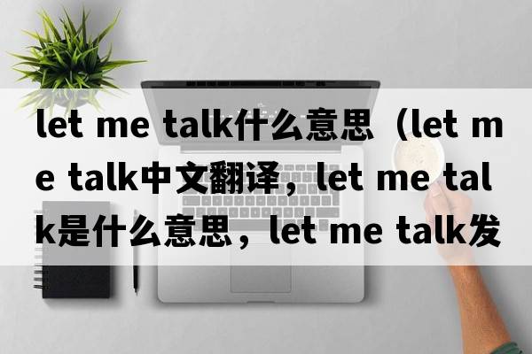 let me talk什么意思（let me talk中文翻譯，let me talk是什么意思，let me talk發(fā)音、用法及例句）
