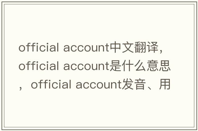 official account中文翻譯，official account是什么意思，official account發(fā)音、用法及例句
