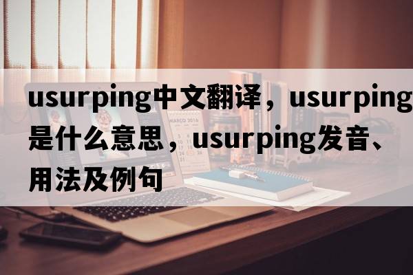 usurping中文翻譯，usurping是什么意思，usurping發(fā)音、用法及例句
