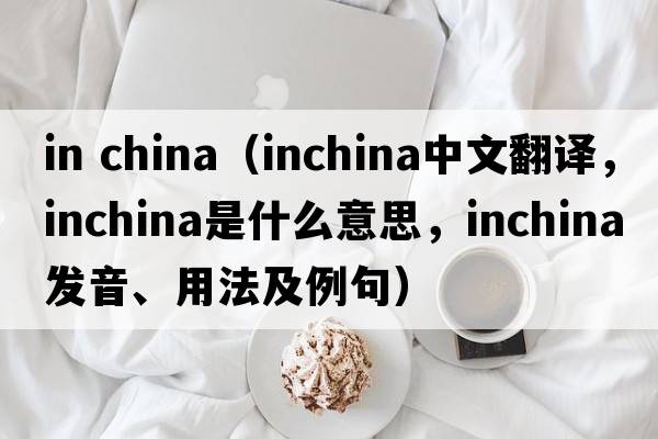 in china（inchina中文翻譯，inchina是什么意思，inchina發(fā)音、用法及例句）