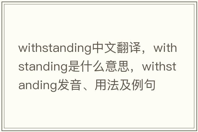withstanding中文翻譯，withstanding是什么意思，withstanding發(fā)音、用法及例句
